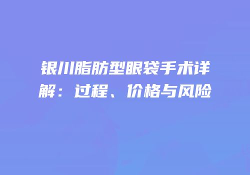 银川脂肪型眼袋手术详解：过程、价格与风险