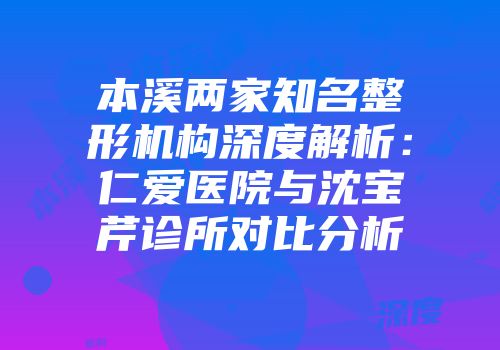 本溪两家知名整形机构深度解析：仁爱医院与沈宝芹诊所对比分析