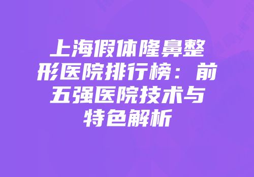 上海假体隆鼻整形医院排行榜：前五强医院技术与特色解析
