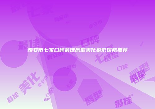 泰安市七家口碑最佳唇型美化整形医院推荐