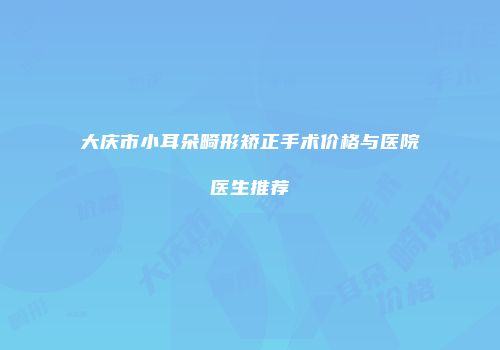 大庆市小耳朵畸形矫正手术价格与医院医生推荐