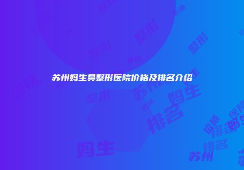 苏州妈生鼻整形医院价格及排名介绍