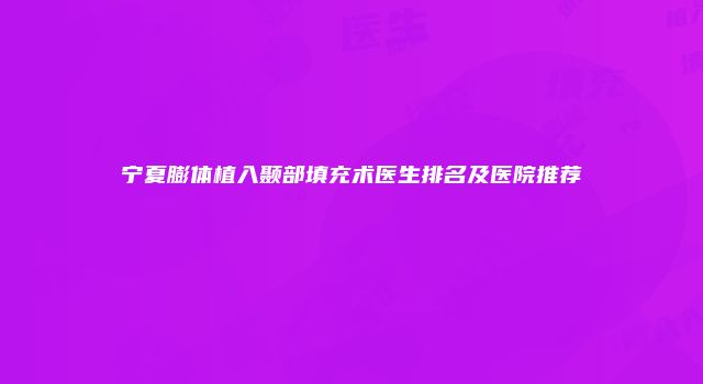 宁夏膨体植入颞部填充术医生排名及医院推荐