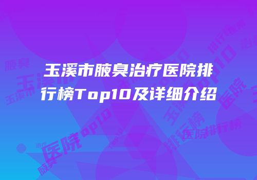 玉溪市腋臭治疗医院排行榜Top10及详细介绍