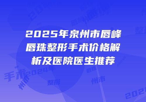2025年泉州市唇峰唇珠整形手术价格解析及医院医生推荐