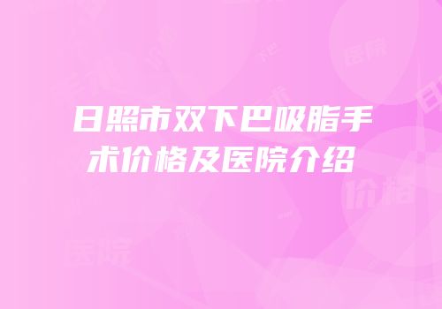 日照市双下巴吸脂手术价格及医院介绍
