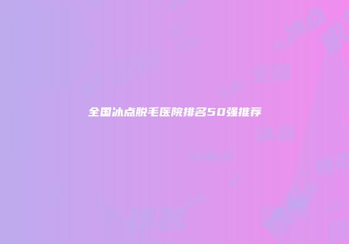 全国冰点脱毛医院排名50强推荐