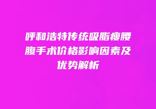 呼和浩特传统吸脂瘦腰腹手术价格影响因素及优势解析