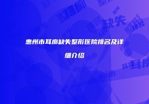 惠州市耳廓缺失整形医院排名及详细介绍