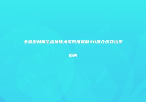 全国微创阻生齿拔除术医院排名前50名介绍及选择指南