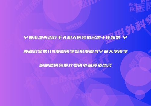 宁波市激光治疗毛孔粗大医院排名前十佳超赞-宁波解放军第113医院医学整形医院与宁波大学医学院附属医院医疗整形外科颇负盛名