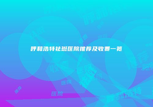 呼和浩特祛斑医院推荐及收费一览