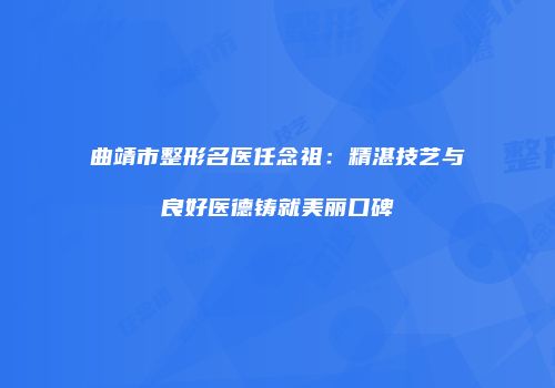 曲靖市整形名医任念祖：精湛技艺与良好医德铸就美丽口碑
