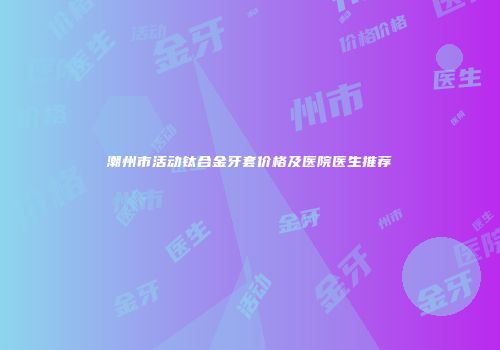 潮州市活动钛合金牙套价格及医院医生推荐