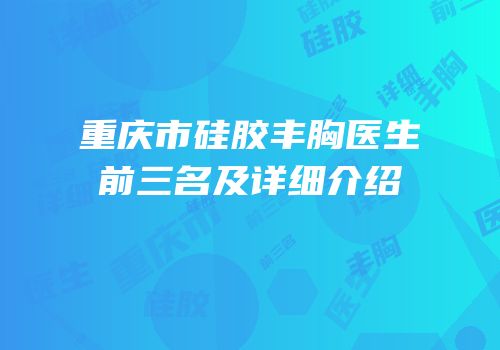 重庆市硅胶丰胸医生前三名及详细介绍
