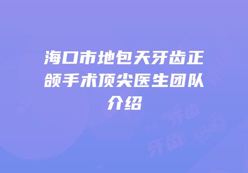 海口市地包天牙齿正颌手术顶尖医生团队介绍