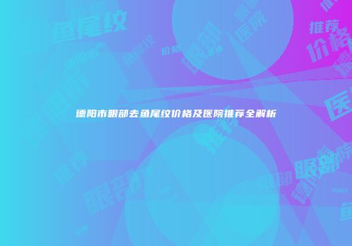德阳市眼部去鱼尾纹价格及医院推荐全解析