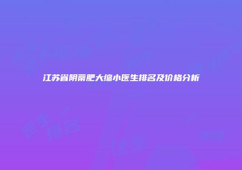 江苏省阴蒂肥大缩小医生排名及价格分析