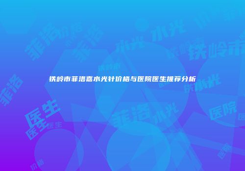 铁岭市菲洛嘉水光针价格与医院医生推荐分析