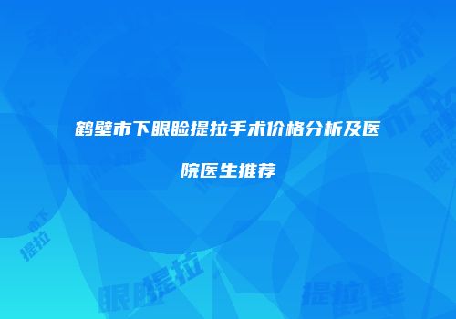 鹤壁市下眼睑提拉手术价格分析及医院医生推荐