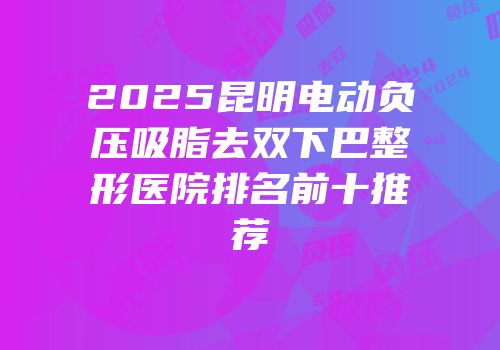 2025昆明电动负压吸脂去双下巴整形医院排名前十推荐