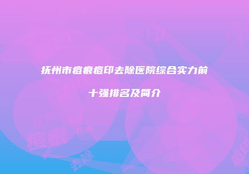 抚州市痘痕痘印去除医院综合实力前十强排名及简介