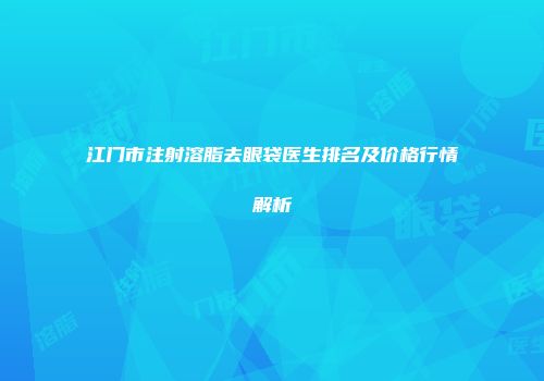 江门市注射溶脂去眼袋医生排名及价格行情解析