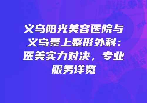 义乌阳光美容医院与义乌景上整形外科：医美实力对决，专业服务详览
