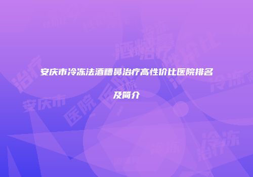安庆市冷冻法酒糟鼻治疗高性价比医院排名及简介