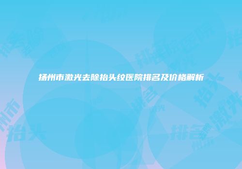 扬州市激光去除抬头纹医院排名及价格解析
