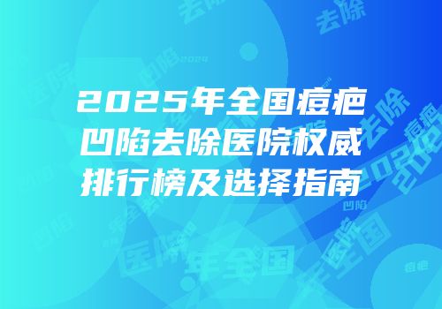 2025年全国痘疤凹陷去除医院权威排行榜及选择指南