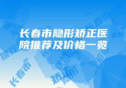 长春市隐形矫正医院推荐及价格一览