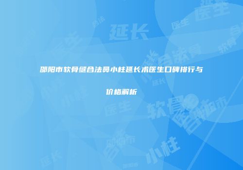 邵阳市软骨缝合法鼻小柱延长术医生口碑排行与价格解析