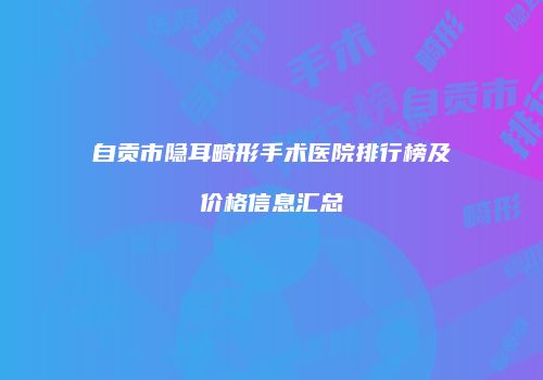 自贡市隐耳畸形手术医院排行榜及价格信息汇总