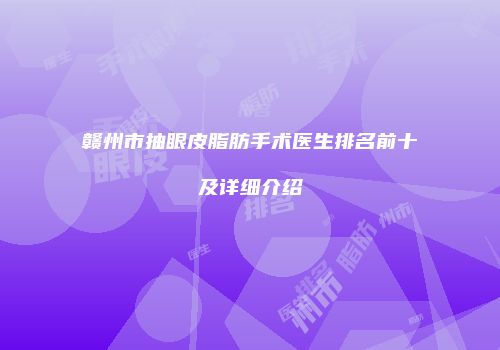 赣州市抽眼皮脂肪手术医生排名前十及详细介绍