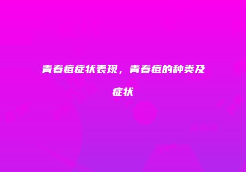 青春痘症状表现，青春痘的种类及症状
