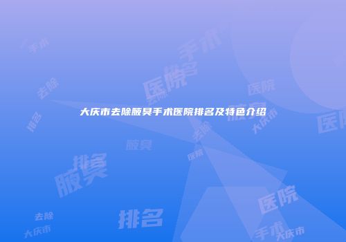 大庆市去除腋臭手术医院排名及特色介绍