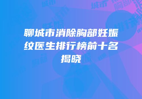 聊城市消除胸部妊娠纹医生排行榜前十名揭晓