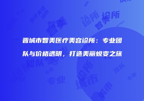 晋城市智美医疗美容诊所：专业团队与价格透明，打造美丽蜕变之旅