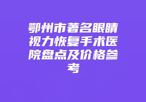 鄂州市著名眼睛视力恢复手术医院盘点及价格参考