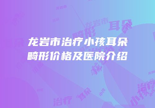 龙岩市治疗小孩耳朵畸形价格及医院介绍