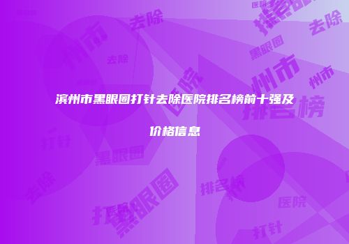 滨州市黑眼圈打针去除医院排名榜前十强及价格信息