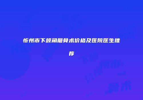 忻州市下颌角磨骨术价格及医院医生推荐