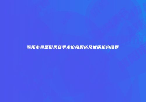 濮阳市鼻整形美容手术价格解析及优质机构推荐
