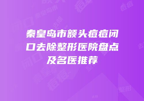 秦皇岛市额头痘痘闭口去除整形医院盘点及名医推荐