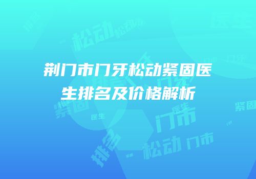 荆门市门牙松动紧固医生排名及价格解析