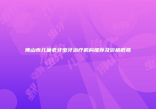 佛山市儿童老牙虫牙治疗机构推荐及价格概览