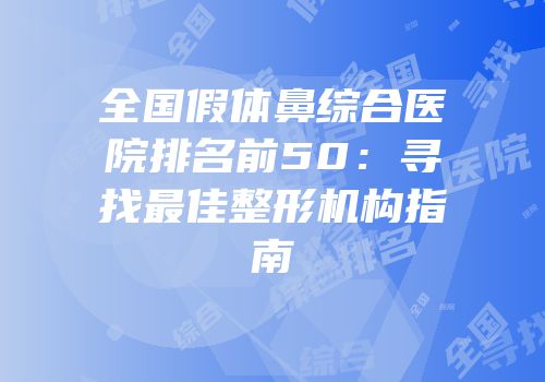 全国假体鼻综合医院排名前50：寻找最佳整形机构指南