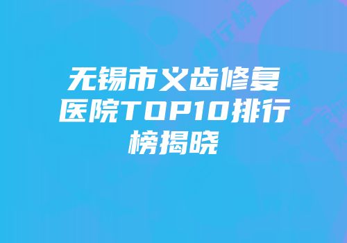 无锡市义齿修复医院TOP10排行榜揭晓