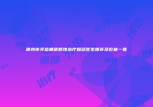 德州市牙齿根部腐蚀治疗知名医生推荐及价格一览